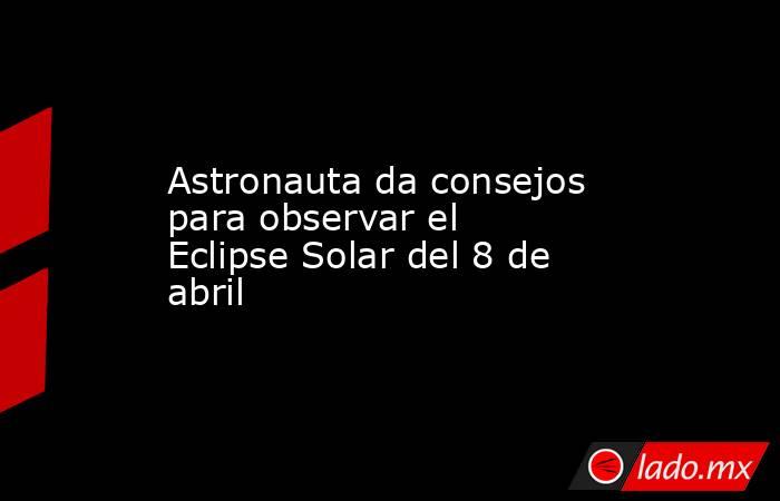 Astronauta da consejos para observar el Eclipse Solar del 8 de abril. Noticias en tiempo real