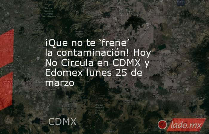 ¡Que no te ‘frene’ la contaminación! Hoy No Circula en CDMX y Edomex lunes 25 de marzo . Noticias en tiempo real