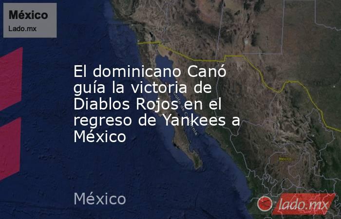 El dominicano Canó guía la victoria de Diablos Rojos en el regreso de Yankees a México. Noticias en tiempo real