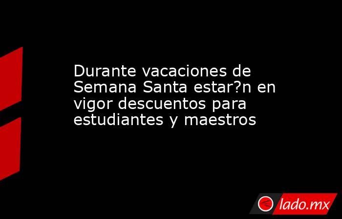 Durante vacaciones de Semana Santa estar?n en vigor descuentos para estudiantes y maestros. Noticias en tiempo real