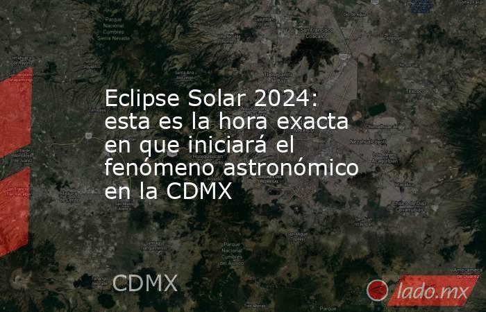 Eclipse Solar 2024: esta es la hora exacta en que iniciará el fenómeno astronómico en la CDMX. Noticias en tiempo real