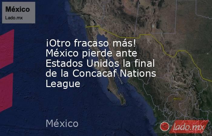 ¡Otro fracaso más! México pierde ante Estados Unidos la final de la Concacaf Nations League. Noticias en tiempo real