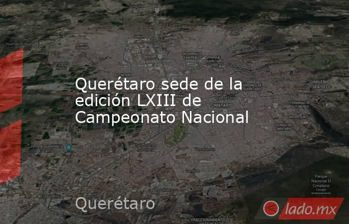 Querétaro sede de la edición LXIII de Campeonato Nacional. Noticias en tiempo real