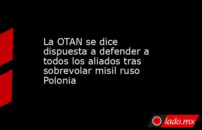 La OTAN se dice dispuesta a defender a todos los aliados tras sobrevolar misil ruso Polonia. Noticias en tiempo real