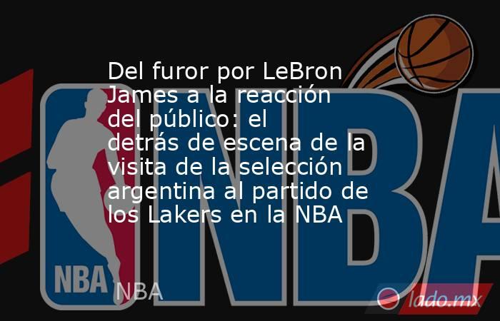 Del furor por LeBron James a la reacción del público: el detrás de escena de la visita de la selección argentina al partido de los Lakers en la NBA. Noticias en tiempo real
