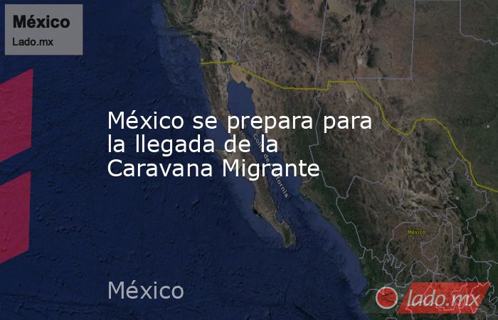 México se prepara para la llegada de la Caravana Migrante. Noticias en tiempo real