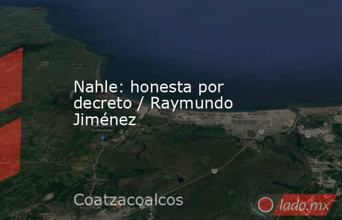 Nahle: honesta por decreto / Raymundo Jiménez. Noticias en tiempo real
