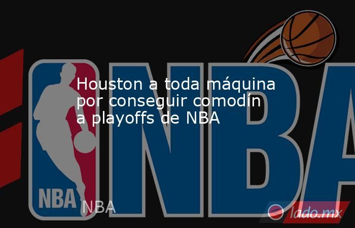 Houston a toda máquina por conseguir comodín a playoffs de NBA. Noticias en tiempo real