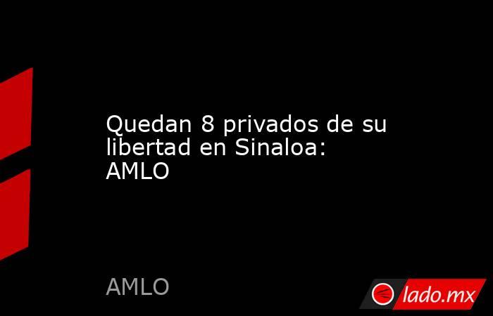 Quedan 8 privados de su libertad en Sinaloa: AMLO. Noticias en tiempo real