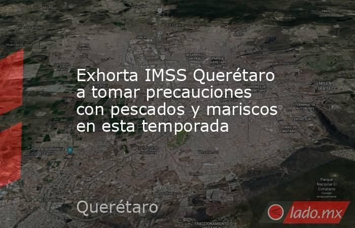 Exhorta IMSS Querétaro a tomar precauciones con pescados y mariscos en esta temporada. Noticias en tiempo real