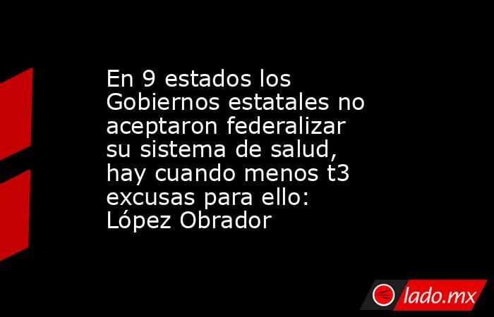 En 9 estados los Gobiernos estatales no aceptaron federalizar su sistema de salud, hay cuando menos t3 excusas para ello: López Obrador. Noticias en tiempo real