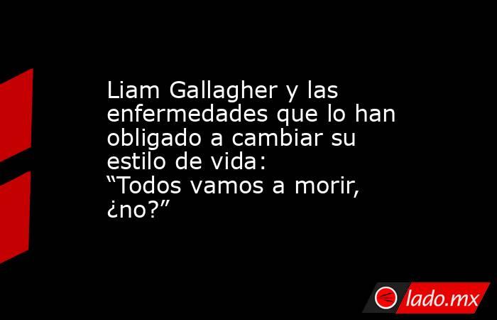 Liam Gallagher y las enfermedades que lo han obligado a cambiar su estilo de vida: “Todos vamos a morir, ¿no?”. Noticias en tiempo real