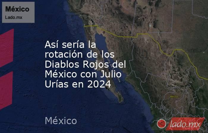 Así sería la rotación de los Diablos Rojos del México con Julio Urías en 2024 . Noticias en tiempo real