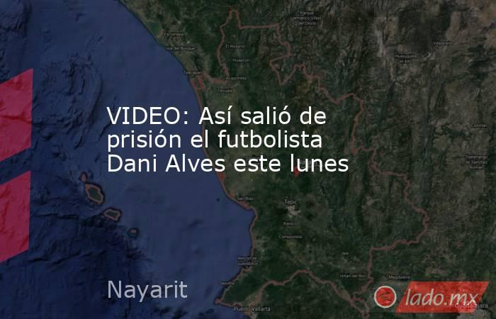 VIDEO: Así salió de prisión el futbolista Dani Alves este lunes. Noticias en tiempo real
