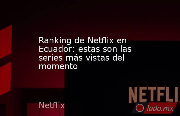 Ranking de Netflix en Ecuador: estas son las series más vistas del momento. Noticias en tiempo real