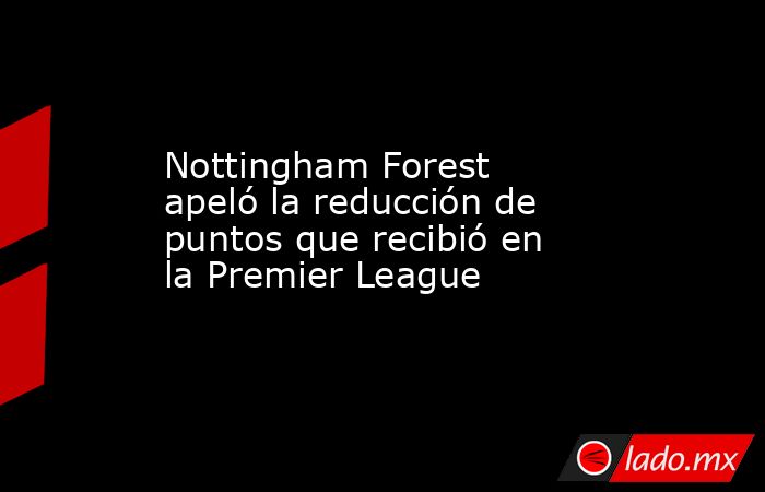 Nottingham Forest apeló la reducción de puntos que recibió en la Premier League. Noticias en tiempo real