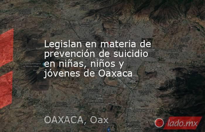 Legislan en materia de prevención de suicidio en niñas, niños y jóvenes de Oaxaca. Noticias en tiempo real