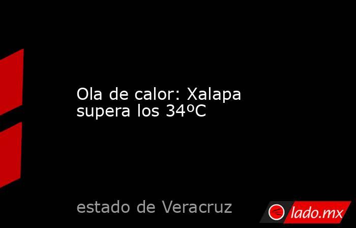 Ola de calor: Xalapa supera los 34ºC. Noticias en tiempo real