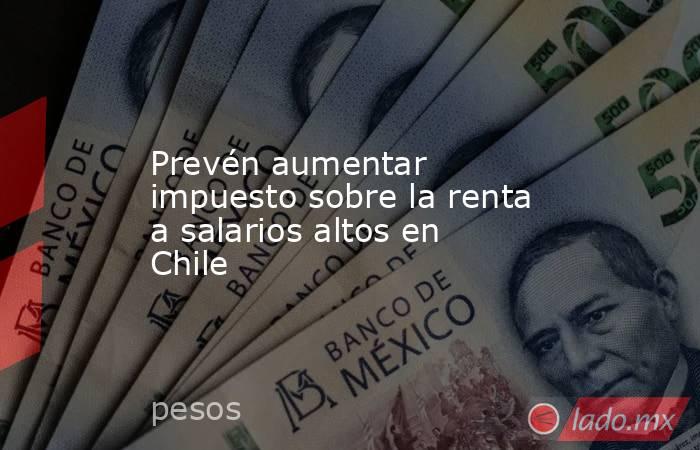 Prevén aumentar impuesto sobre la renta a salarios altos en Chile. Noticias en tiempo real