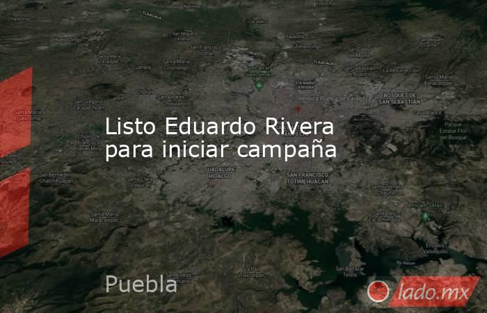 Listo Eduardo Rivera para iniciar campaña. Noticias en tiempo real