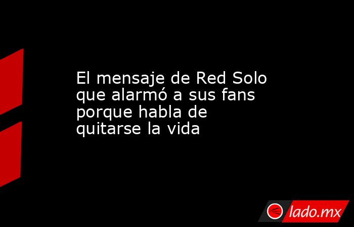 El mensaje de Red Solo que alarmó a sus fans porque habla de quitarse la vida. Noticias en tiempo real
