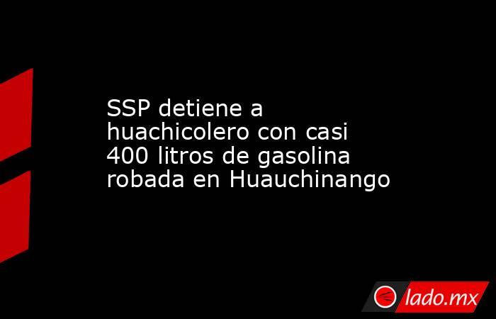 SSP detiene a huachicolero con casi 400 litros de gasolina robada en Huauchinango. Noticias en tiempo real