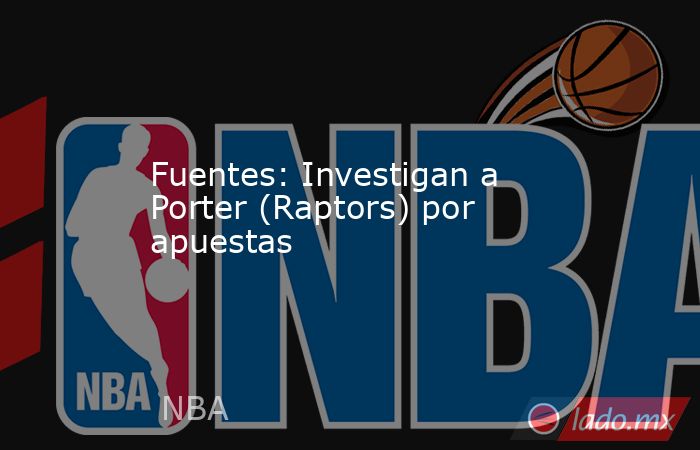 Fuentes: Investigan a Porter (Raptors) por apuestas. Noticias en tiempo real