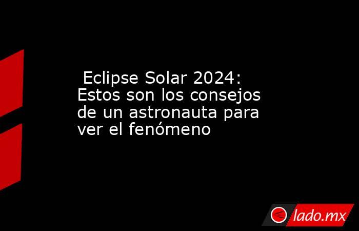  Eclipse Solar 2024: Estos son los consejos de un astronauta para ver el fenómeno. Noticias en tiempo real