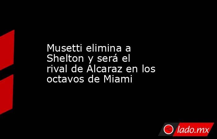 Musetti elimina a Shelton y será el rival de Alcaraz en los octavos de Miami. Noticias en tiempo real