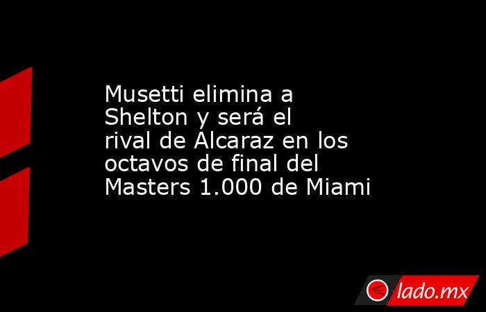 Musetti elimina a Shelton y será el rival de Alcaraz en los octavos de final del Masters 1.000 de Miami. Noticias en tiempo real