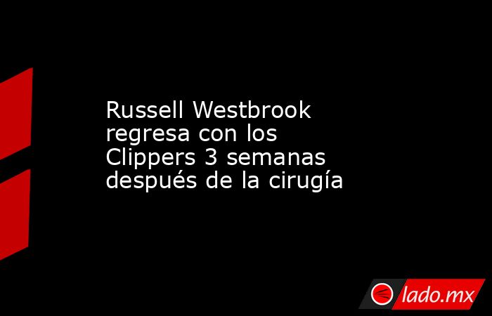 Russell Westbrook regresa con los Clippers 3 semanas después de la cirugía. Noticias en tiempo real