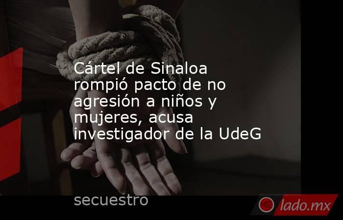 Cártel de Sinaloa rompió pacto de no agresión a niños y mujeres, acusa investigador de la UdeG. Noticias en tiempo real