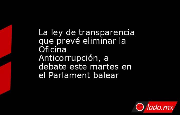 La ley de transparencia que prevé eliminar la Oficina Anticorrupción, a debate este martes en el Parlament balear. Noticias en tiempo real