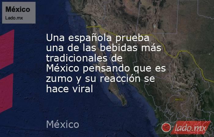 Una española prueba una de las bebidas más tradicionales de México pensando que es zumo y su reacción se hace viral. Noticias en tiempo real