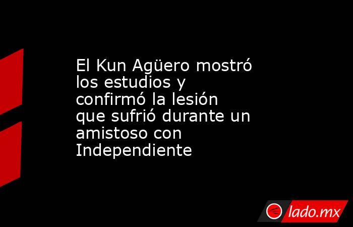 El Kun Agüero mostró los estudios y confirmó la lesión que sufrió durante un amistoso con Independiente   . Noticias en tiempo real