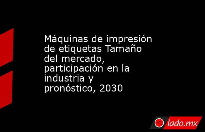 Máquinas de impresión de etiquetas Tamaño del mercado, participación en la industria y pronóstico, 2030. Noticias en tiempo real