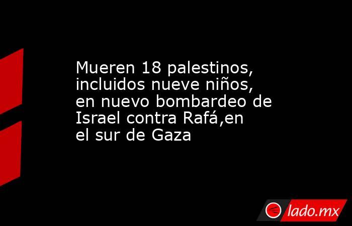 Mueren 18 palestinos, incluidos nueve niños, en nuevo bombardeo de Israel contra Rafá,en el sur de Gaza. Noticias en tiempo real