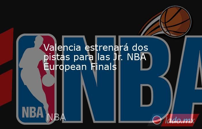 Valencia estrenará dos pistas para las Jr. NBA European Finals. Noticias en tiempo real