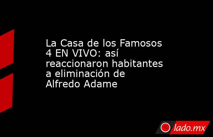 La Casa de los Famosos 4 EN VIVO: así reaccionaron habitantes a eliminación de Alfredo Adame . Noticias en tiempo real