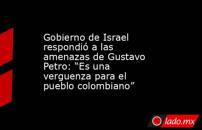 Gobierno de Israel respondió a las amenazas de Gustavo Petro: “Es una verguenza para el pueblo colombiano”. Noticias en tiempo real