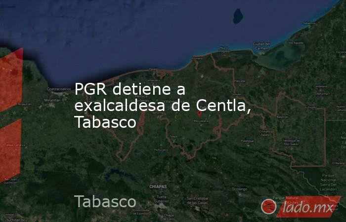 PGR detiene a exalcaldesa de Centla, Tabasco. Noticias en tiempo real