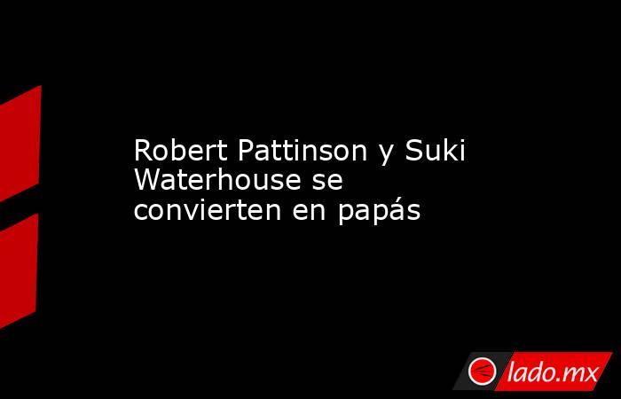 Robert Pattinson y Suki Waterhouse se convierten en papás. Noticias en tiempo real