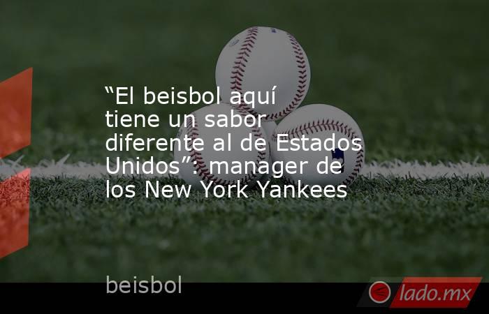 “El beisbol aquí tiene un sabor diferente al de Estados Unidos”: manager de los New York Yankees. Noticias en tiempo real