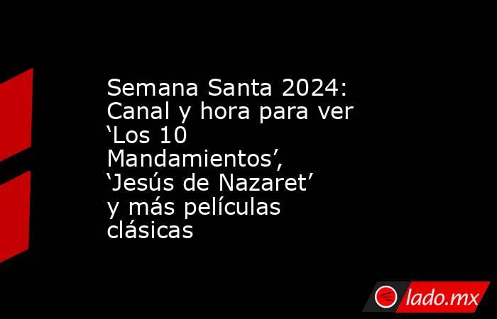 Semana Santa 2024: Canal y hora para ver ‘Los 10 Mandamientos’, ‘Jesús de Nazaret’ y más películas clásicas. Noticias en tiempo real