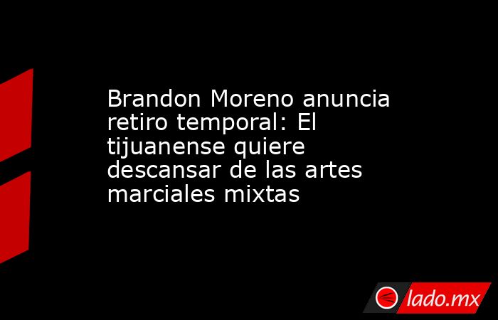 Brandon Moreno anuncia retiro temporal: El tijuanense quiere descansar de las artes marciales mixtas. Noticias en tiempo real