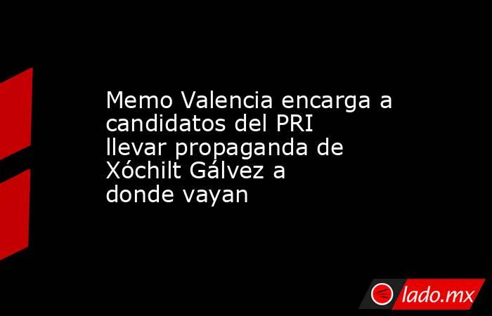Memo Valencia encarga a candidatos del PRI llevar propaganda de Xóchilt Gálvez a donde vayan. Noticias en tiempo real
