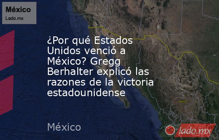 ¿Por qué Estados Unidos venció a México? Gregg Berhalter explicó las razones de la victoria estadounidense. Noticias en tiempo real