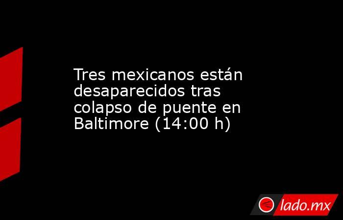Tres mexicanos están desaparecidos tras colapso de puente en Baltimore (14:00 h). Noticias en tiempo real