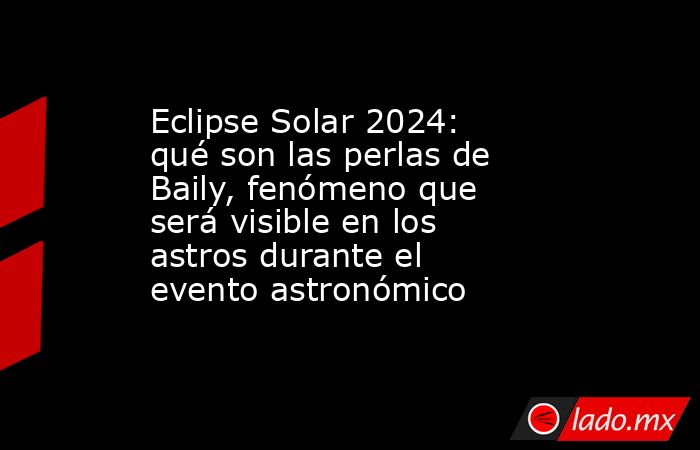 Eclipse Solar 2024: qué son las perlas de Baily, fenómeno que será visible en los astros durante el evento astronómico. Noticias en tiempo real