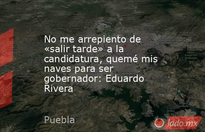 No me arrepiento de «salir tarde» a la candidatura, quemé mis naves para ser gobernador: Eduardo Rivera. Noticias en tiempo real